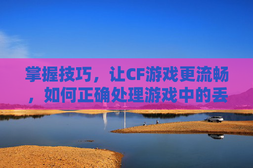 掌握技巧，让CF游戏更流畅，如何正确处理游戏中的丢枪问题,CF丢枪按哪三个键
