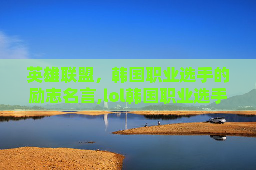 英雄联盟，韩国职业选手的励志名言,lol韩国职业选手名言名句大全