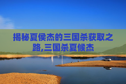 揭秘夏侯杰的三国杀获取之路,三国杀夏候杰