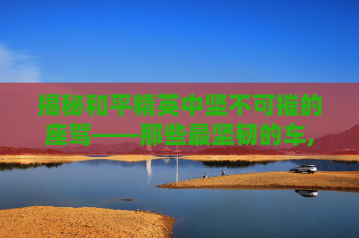 揭秘和平精英中坚不可摧的座驾——那些最坚韧的车,和平精英最强载具