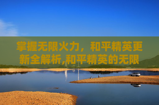 掌握无限火力，和平精英更新全解析,和平精英的无限火力模式怎么开启?