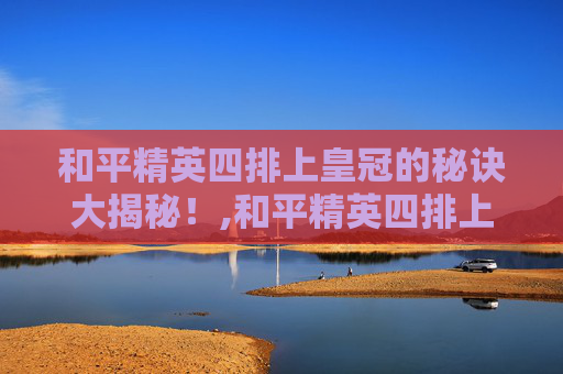 和平精英四排上皇冠的秘诀大揭秘！,和平精英四排上皇冠有什么用