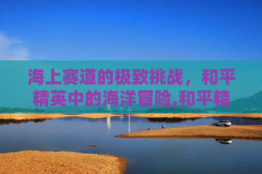 海上赛道的极致挑战，和平精英中的海洋冒险,和平精英海岛赛车在哪