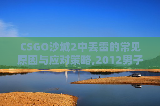 CSGO沙城2中丢雷的常见原因与应对策略,2012男子单人十米跳台