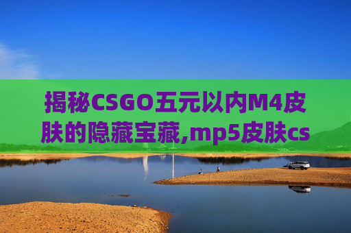 揭秘CSGO五元以内M4皮肤的隐藏宝藏,mp5皮肤csgo