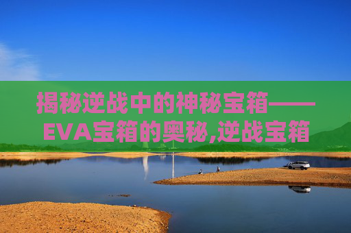 揭秘逆战中的神秘宝箱——EVA宝箱的奥秘,逆战宝箱怎么获得