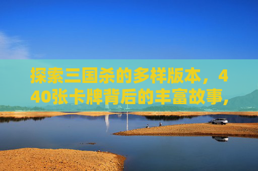 探索三国杀的多样版本，440张卡牌背后的丰富故事,440张三国杀是什么版本的