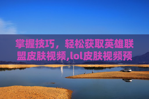 掌握技巧，轻松获取英雄联盟皮肤视频,lol皮肤视频预览网站