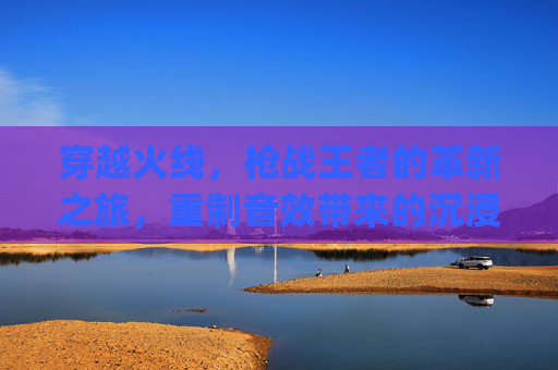 穿越火线，枪战王者的革新之旅，重制音效带来的沉浸式体验,pubg声音hrtf