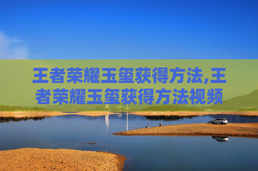 王者荣耀玉玺获得方法,王者荣耀玉玺获得方法视频