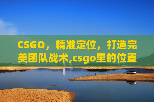 CSGO，精准定位，打造完美团队战术,csgo里的位置都有什么