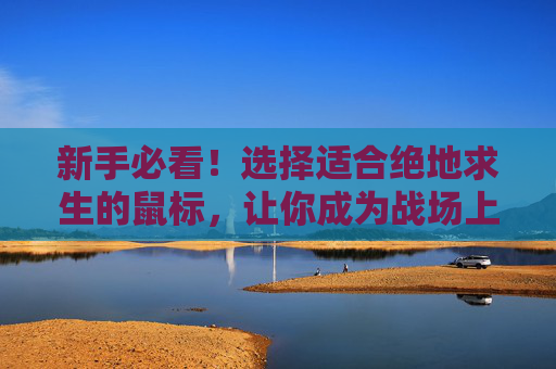 新手必看！选择适合绝地求生的鼠标，让你成为战场上的狙击手,PUBG最建议用的鼠标