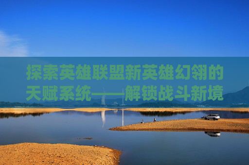 探索英雄联盟新英雄幻翎的天赋系统——解锁战斗新境界,lol幻翎怎么玩