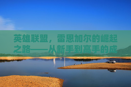 英雄联盟，雷恩加尔的崛起之路——从新手到高手的成长之旅,lol雷恩加尔视屏