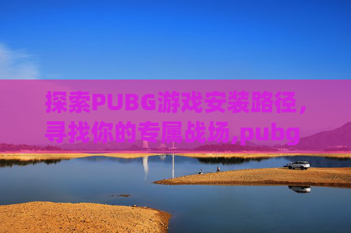 探索PUBG游戏安装路径，寻找你的专属战场,pubg exp
