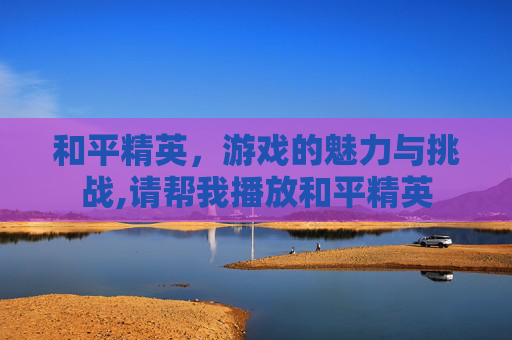 和平精英，游戏的魅力与挑战,请帮我播放和平精英