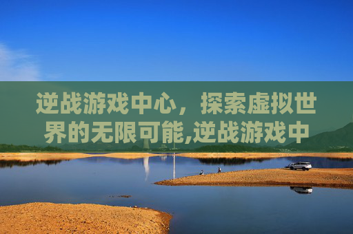 逆战游戏中心，探索虚拟世界的无限可能,逆战游戏中心怎么关闭