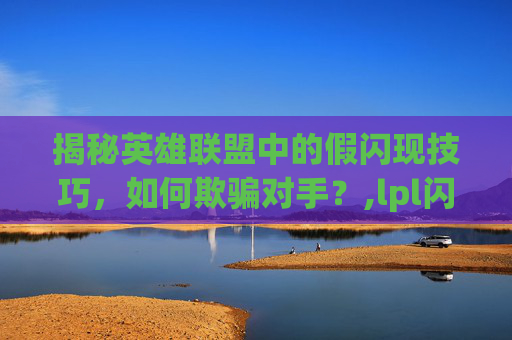 揭秘英雄联盟中的假闪现技巧，如何欺骗对手？,lpl闪现