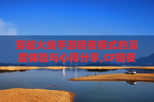 穿越火线手游暗夜模式的深度体验与心得分享,CF暗夜N是永久的么