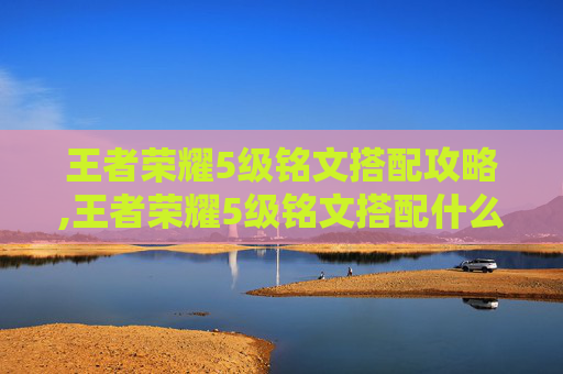 王者荣耀5级铭文搭配攻略,王者荣耀5级铭文搭配什么