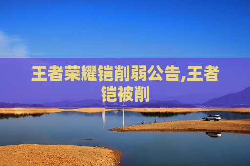 王者荣耀铠削弱公告,王者铠被削