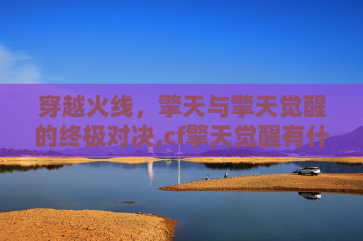 穿越火线，擎天与擎天觉醒的终极对决,cf擎天觉醒有什么用