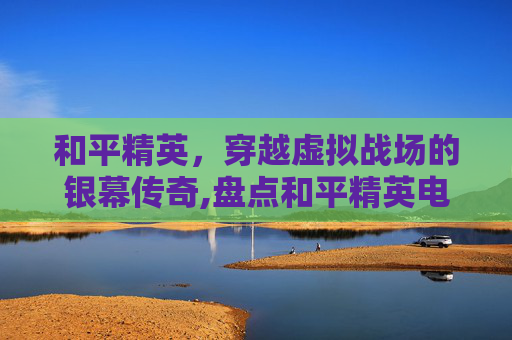 和平精英，穿越虚拟战场的银幕传奇,盘点和平精英电影的视频在线观看