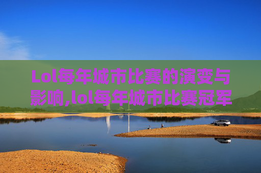 Lol每年城市比赛的演变与影响,lol每年城市比赛冠军是谁