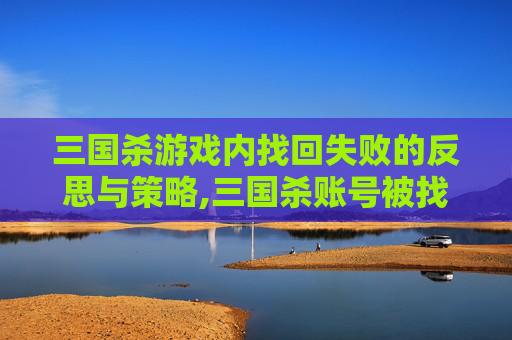 三国杀游戏内找回失败的反思与策略,三国杀账号被找回对方不承认