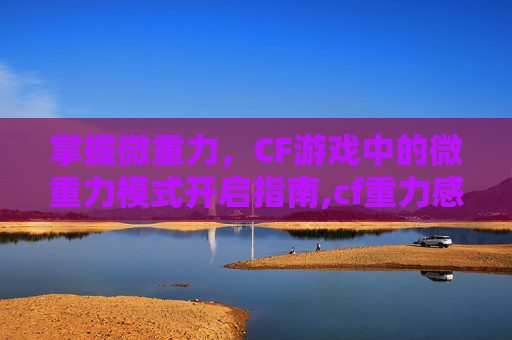 掌握微重力，CF游戏中的微重力模式开启指南,cf重力感应怎么关
