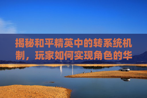 揭秘和平精英中的转系统机制，玩家如何实现角色的华丽转变？,和平精英如何跨系统转移账号