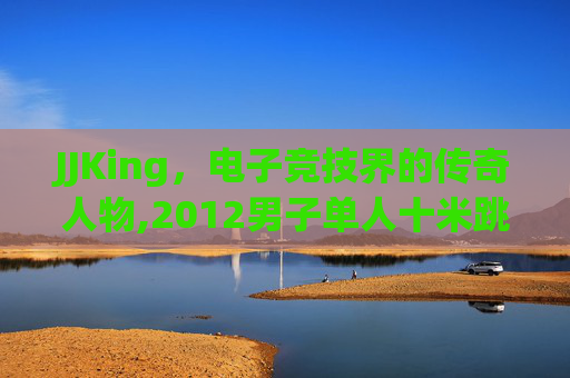 JJKing，电子竞技界的传奇人物,2012男子单人十米跳台