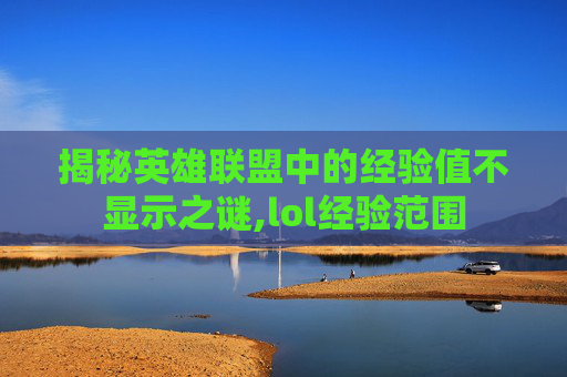 揭秘英雄联盟中的经验值不显示之谜,lol经验范围