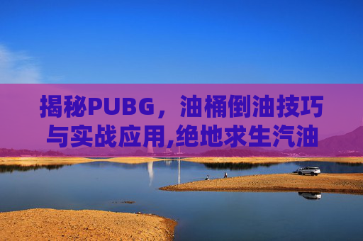 揭秘PUBG，油桶倒油技巧与实战应用,绝地求生汽油桶怎么倒出来