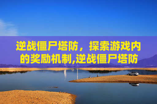 逆战僵尸塔防，探索游戏内的奖励机制,逆战僵尸塔防奖励列表