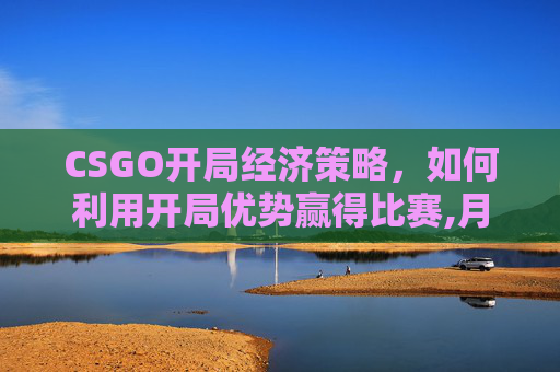 CSGO开局经济策略，如何利用开局优势赢得比赛,月经期喝冰的会怎样