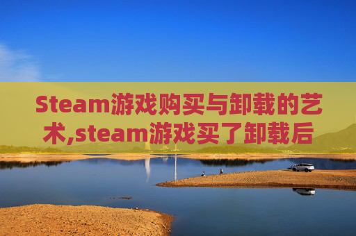 Steam游戏购买与卸载的艺术,steam游戏买了卸载后还能玩吗