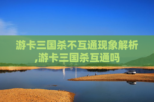 游卡三国杀不互通现象解析,游卡三国杀互通吗