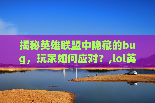 揭秘英雄联盟中隐藏的bug，玩家如何应对？,lol英雄联盟英雄大全