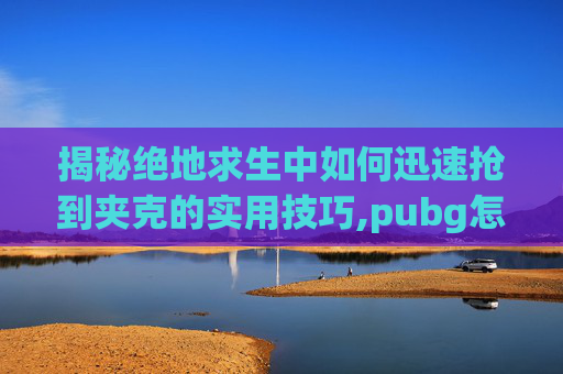 揭秘绝地求生中如何迅速抢到夹克的实用技巧,pubg怎么给枪上皮肤