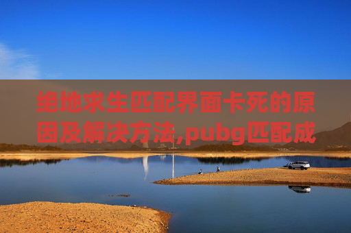 绝地求生匹配界面卡死的原因及解决方法,pubg匹配成功但是一直加载中