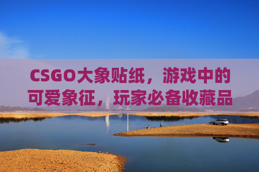 CSGO大象贴纸，游戏中的可爱象征，玩家必备收藏品,csgo大r贴纸多少钱