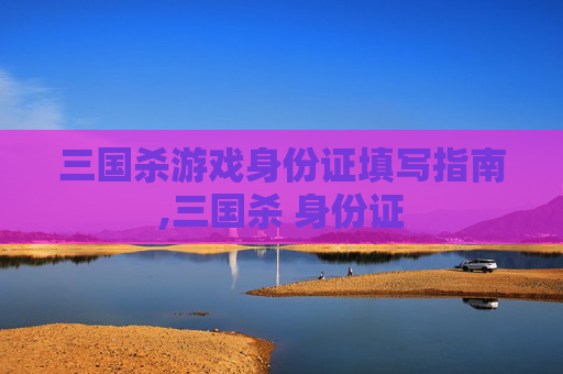 三国杀游戏身份证填写指南,三国杀 身份证