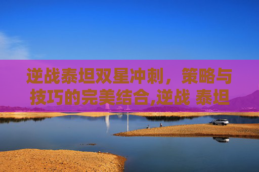 逆战泰坦双星冲刺，策略与技巧的完美结合,逆战 泰坦双星冲刺怎么样