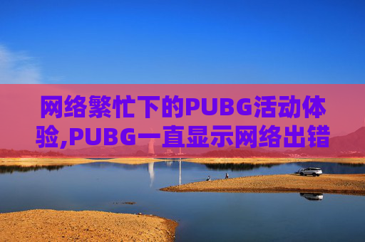 网络繁忙下的PUBG活动体验,PUBG一直显示网络出错怎么办呢