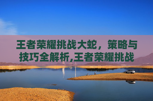 王者荣耀挑战大蛇，策略与技巧全解析,王者荣耀挑战大蛇有什么用