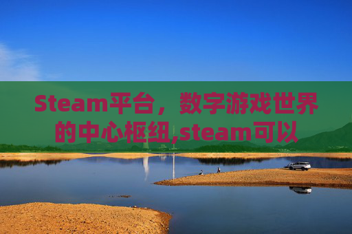 Steam平台，数字游戏世界的中心枢纽,steam可以
