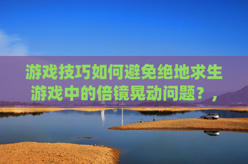 游戏技巧如何避免绝地求生游戏中的倍镜晃动问题？,pubg倍镜怎么调归零