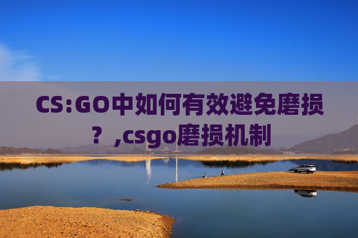 CS:GO中如何有效避免磨损？,csgo磨损机制