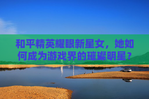 和平精英耀眼新星女，她如何成为游戏界的璀璨明星？,和平精英耀眼新星套装
